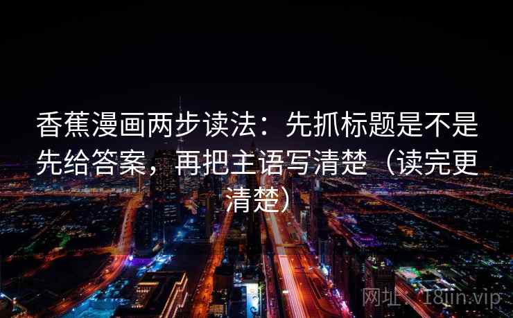 香蕉漫画两步读法：先抓标题是不是先给答案，再把主语写清楚（读完更清楚）