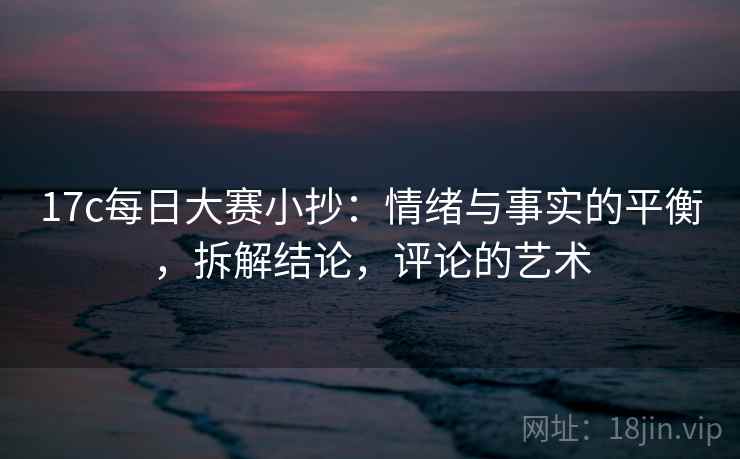 17c每日大赛小抄：情绪与事实的平衡，拆解结论，评论的艺术