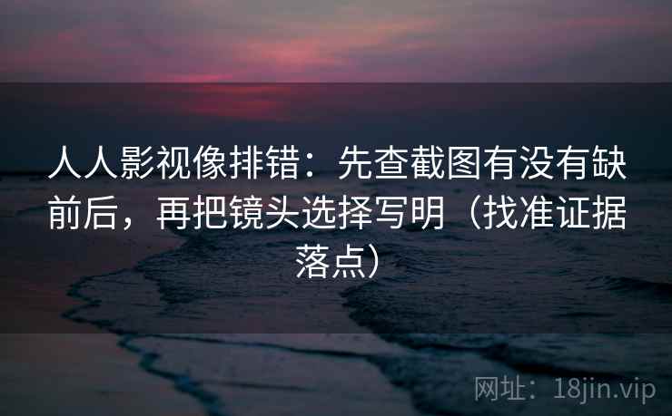 人人影视像排错：先查截图有没有缺前后，再把镜头选择写明（找准证据落点）