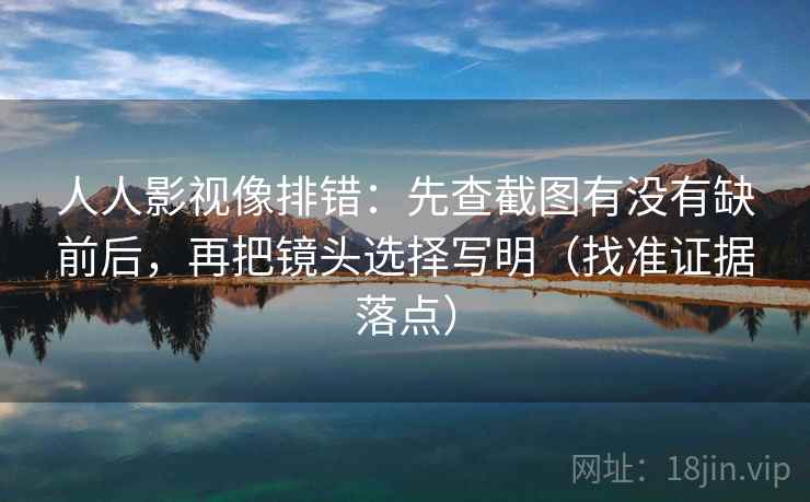 人人影视像排错：先查截图有没有缺前后，再把镜头选择写明（找准证据落点）