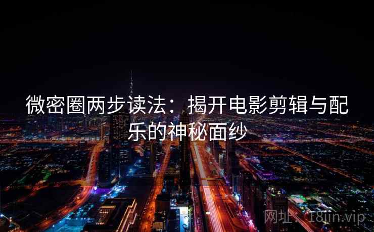 微密圈两步读法：揭开电影剪辑与配乐的神秘面纱