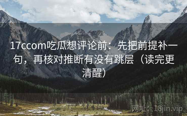 17ccom吃瓜想评论前：先把前提补一句，再核对推断有没有跳层（读完更清醒）