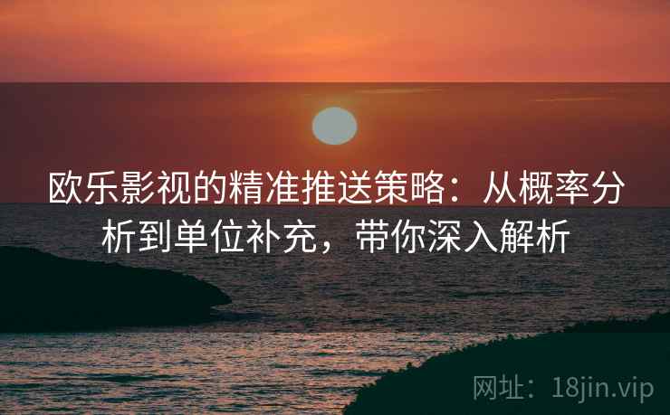 欧乐影视的精准推送策略：从概率分析到单位补充，带你深入解析