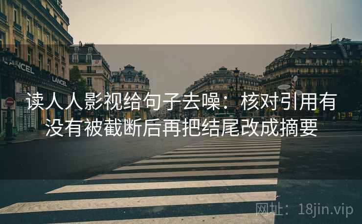 读人人影视给句子去噪:核对引用有没有被截断后再把结尾改成摘要
