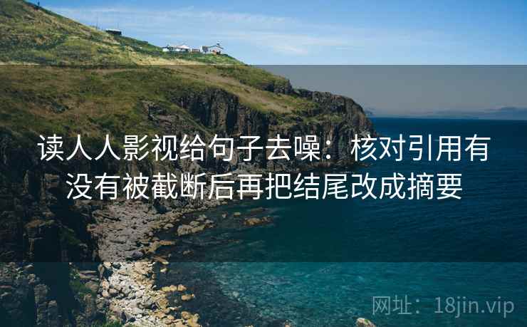 读人人影视给句子去噪:核对引用有没有被截断后再把结尾改成摘要