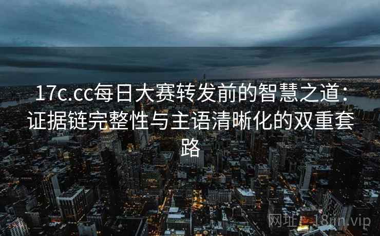 17c.cc每日大赛转发前的智慧之道：证据链完整性与主语清晰化的双重套路