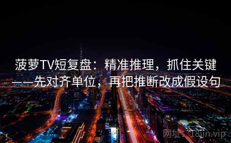 菠萝TV短复盘：精准推理，抓住关键——先对齐单位，再把推断改成假设句