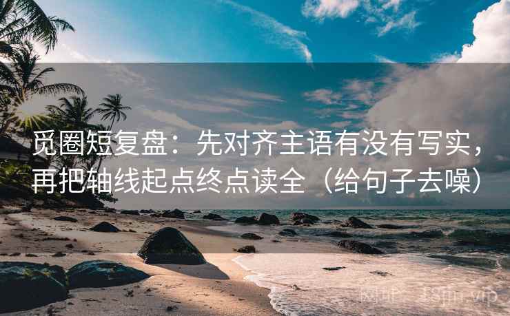 觅圈短复盘：先对齐主语有没有写实，再把轴线起点终点读全（给句子去噪）