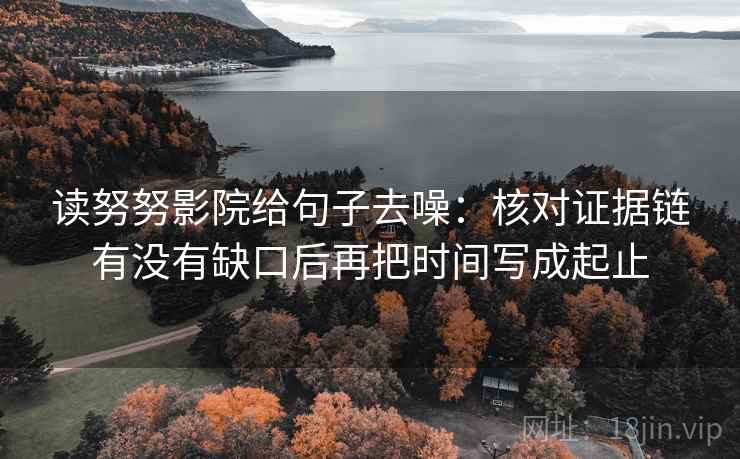 读努努影院给句子去噪:核对证据链有没有缺口后再把时间写成起止