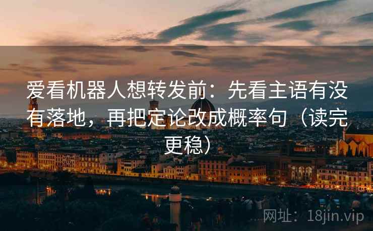爱看机器人想转发前：先看主语有没有落地，再把定论改成概率句（读完更稳）