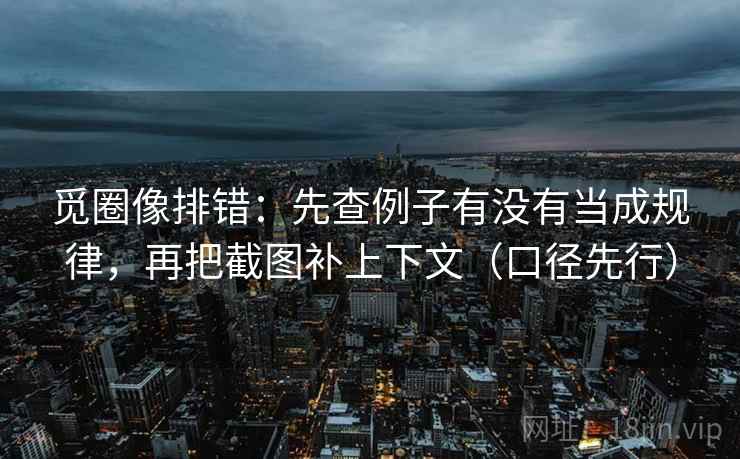 觅圈像排错：先查例子有没有当成规律，再把截图补上下文（口径先行）