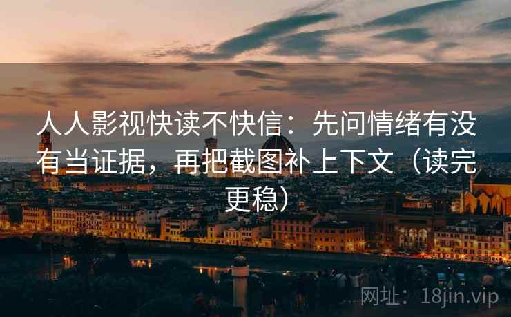 人人影视快读不快信：先问情绪有没有当证据，再把截图补上下文（读完更稳）