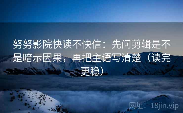 努努影院快读不快信：先问剪辑是不是暗示因果，再把主语写清楚（读完更稳）