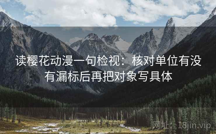 读樱花动漫一句检视：核对单位有没有漏标后再把对象写具体