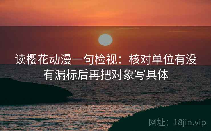 读樱花动漫一句检视：核对单位有没有漏标后再把对象写具体