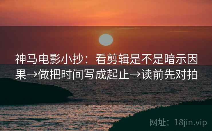 神马电影小抄：看剪辑是不是暗示因果→做把时间写成起止→读前先对拍