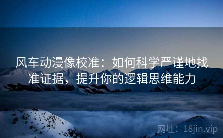 风车动漫像校准：如何科学严谨地找准证据，提升你的逻辑思维能力