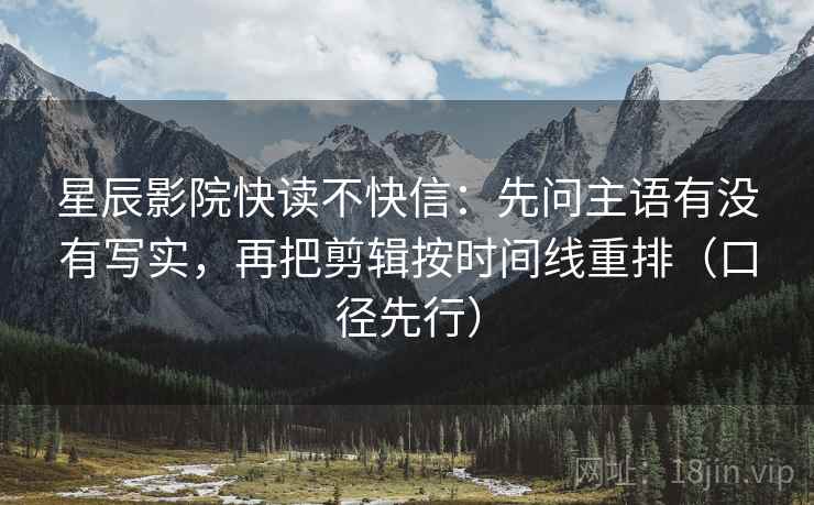星辰影院快读不快信：先问主语有没有写实，再把剪辑按时间线重排（口径先行）