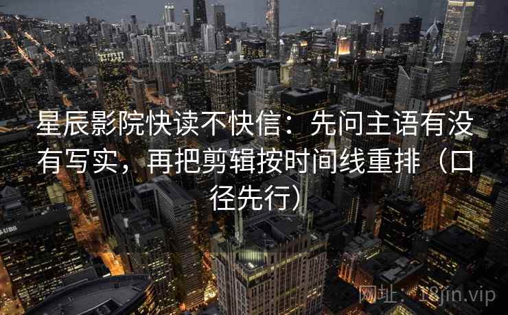 星辰影院快读不快信：先问主语有没有写实，再把剪辑按时间线重排（口径先行）