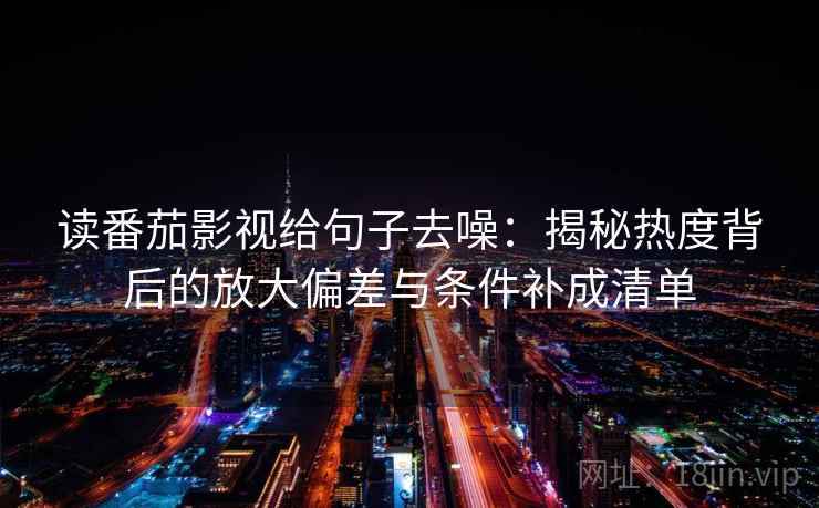 读番茄影视给句子去噪:揭秘热度背后的放大偏差与条件补成清单