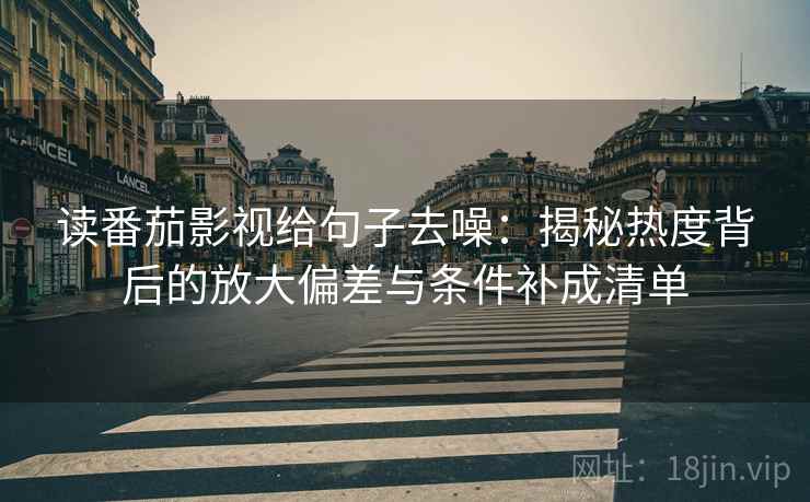 读番茄影视给句子去噪:揭秘热度背后的放大偏差与条件补成清单