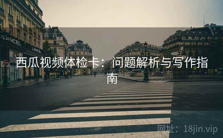 西瓜视频体检卡：问题解析与写作指南