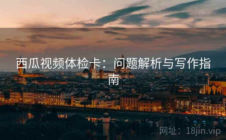 西瓜视频体检卡：问题解析与写作指南