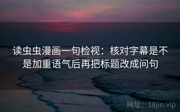 读虫虫漫画一句检视：核对字幕是不是加重语气后再把标题改成问句