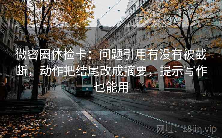 微密圈体检卡：问题引用有没有被截断，动作把结尾改成摘要，提示写作也能用