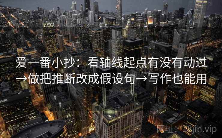 爱一番小抄:看轴线起点有没有动过→做把推断改成假设句→写作也能用