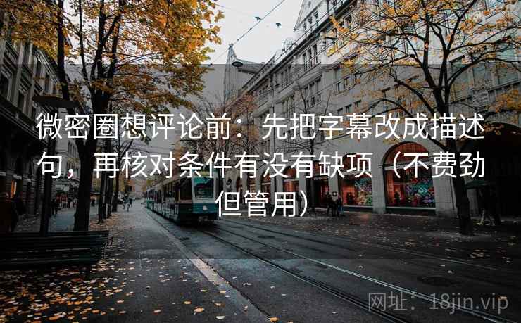 微密圈想评论前:先把字幕改成描述句,再核对条件有没有缺项(不费劲但管用)
