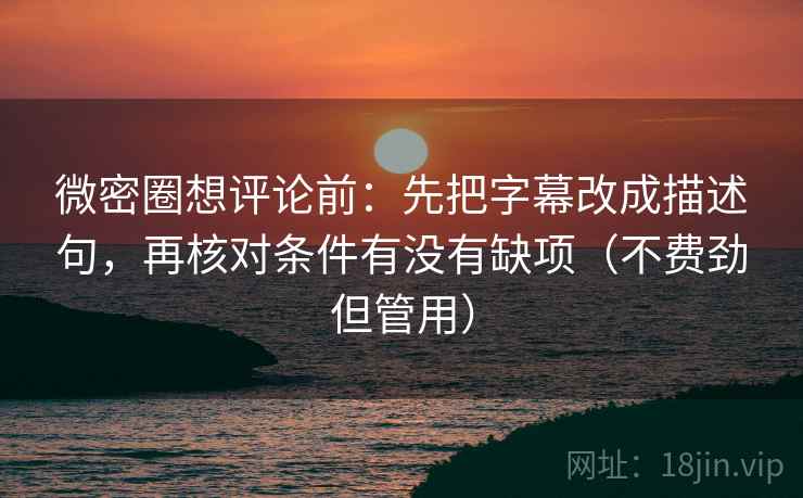 微密圈想评论前:先把字幕改成描述句,再核对条件有没有缺项(不费劲但管用)