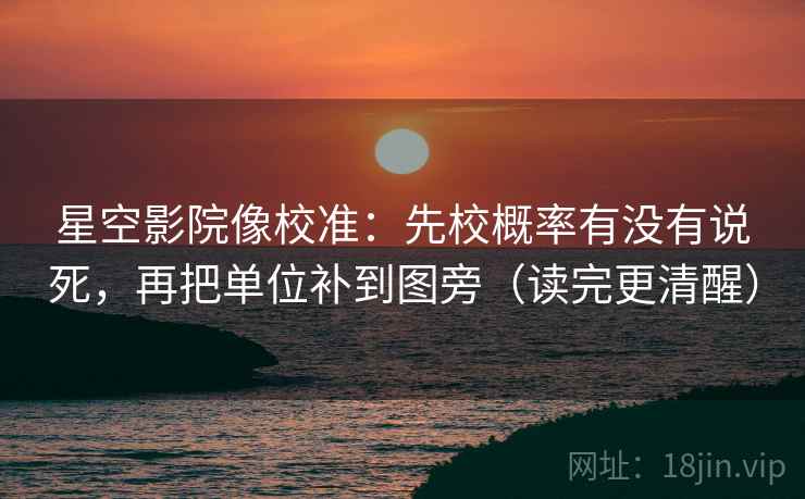 星空影院像校准：先校概率有没有说死，再把单位补到图旁（读完更清醒）