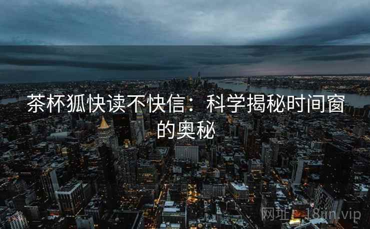 茶杯狐快读不快信：科学揭秘时间窗的奥秘