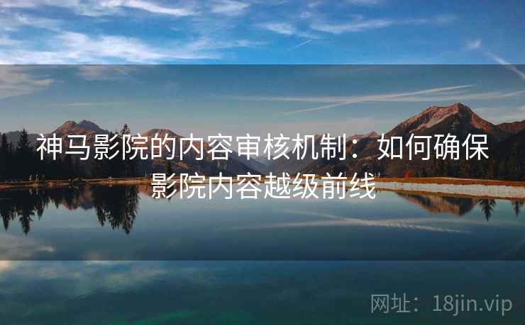 神马影院的内容审核机制：如何确保影院内容越级前线