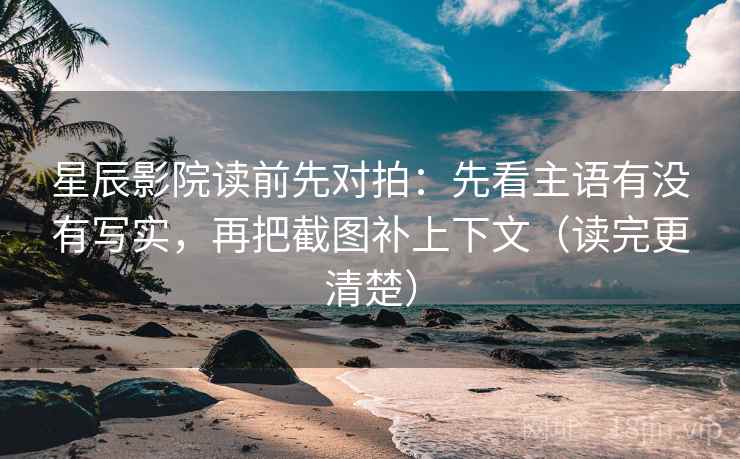 星辰影院读前先对拍：先看主语有没有写实，再把截图补上下文（读完更清楚）