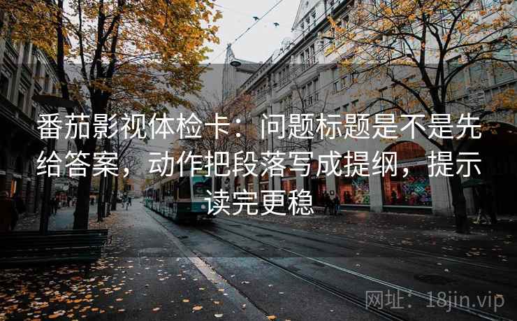 番茄影视体检卡：问题标题是不是先给答案，动作把段落写成提纲，提示读完更稳