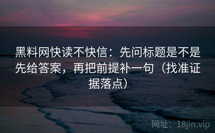 黑料网快读不快信：先问标题是不是先给答案，再把前提补一句（找准证据落点）