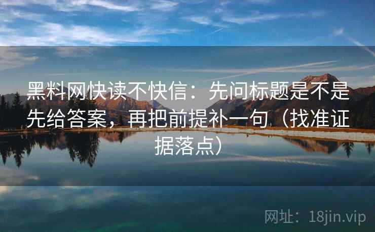 黑料网快读不快信：先问标题是不是先给答案，再把前提补一句（找准证据落点）