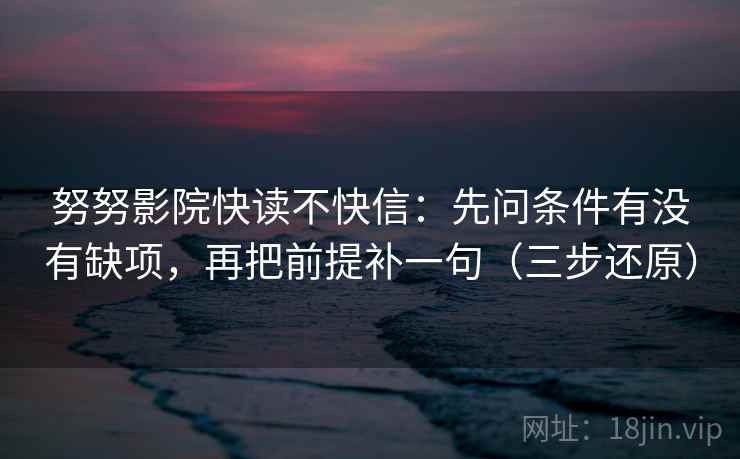 努努影院快读不快信：先问条件有没有缺项，再把前提补一句（三步还原）
