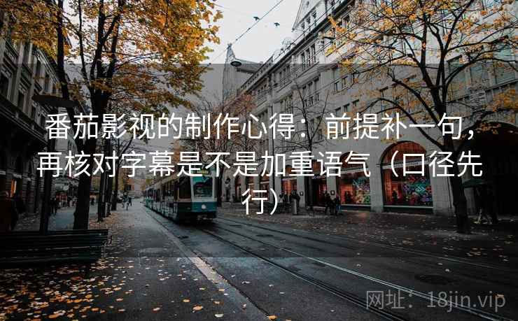 番茄影视的制作心得：前提补一句，再核对字幕是不是加重语气（口径先行）