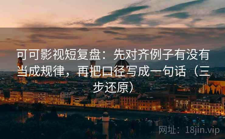 可可影视短复盘：先对齐例子有没有当成规律，再把口径写成一句话（三步还原）