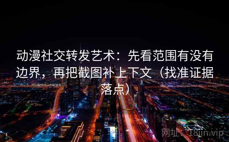 动漫社交转发艺术:先看范围有没有边界,再把截图补上下文(找准证据落点)
