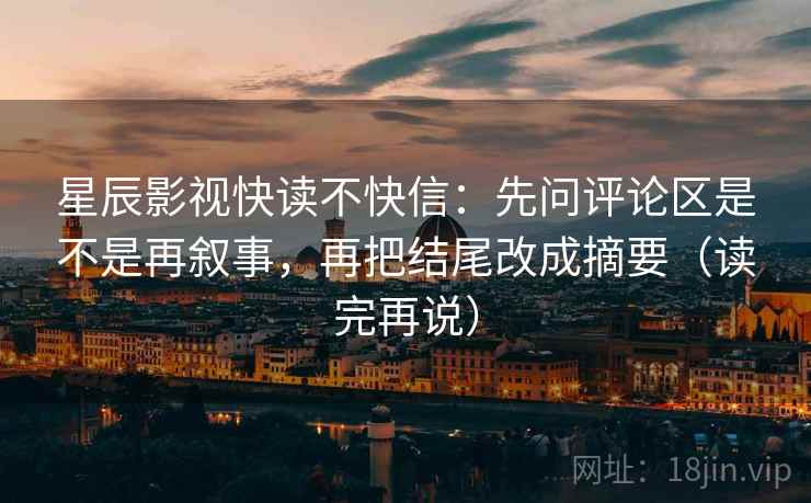 星辰影视快读不快信：先问评论区是不是再叙事，再把结尾改成摘要（读完再说）