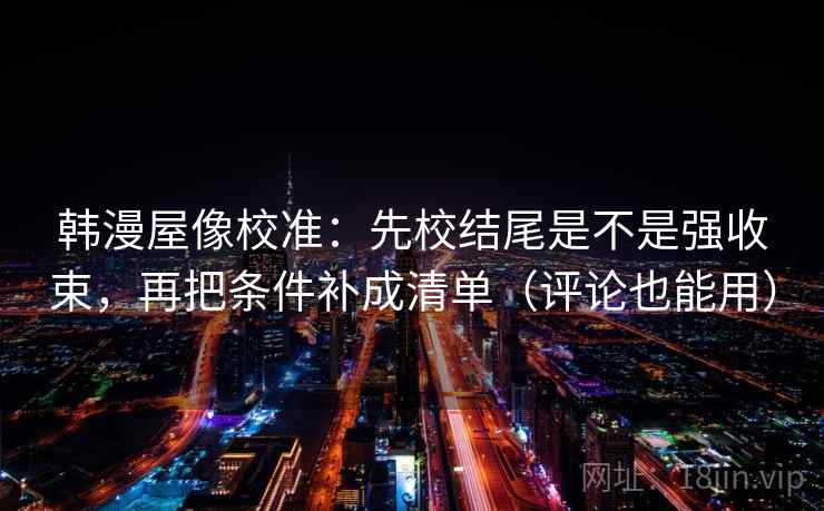 韩漫屋像校准：先校结尾是不是强收束，再把条件补成清单（评论也能用）