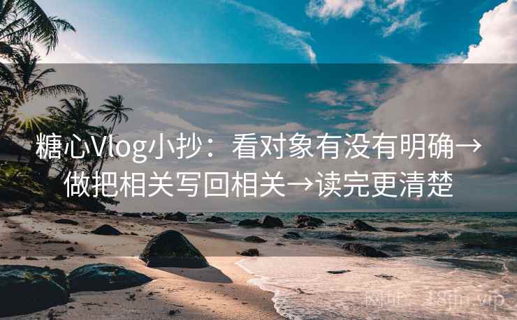 糖心Vlog小抄：看对象有没有明确→做把相关写回相关→读完更清楚