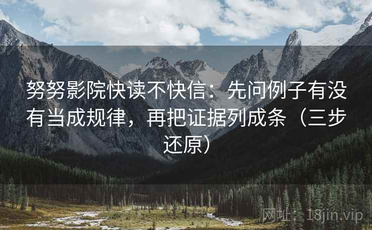 努努影院快读不快信：先问例子有没有当成规律，再把证据列成条（三步还原）