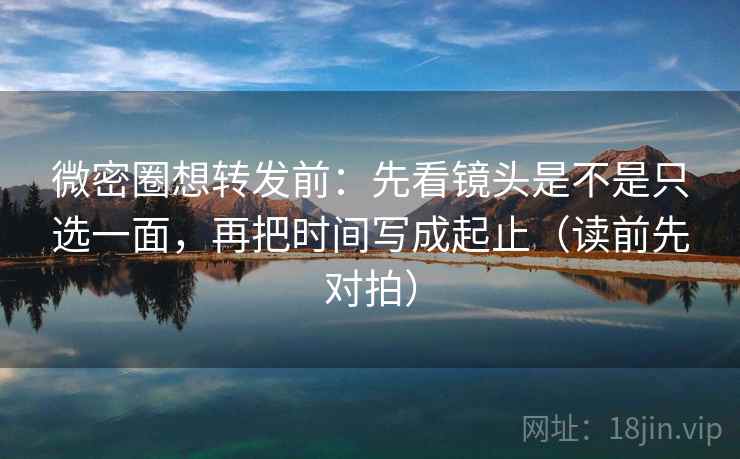 微密圈想转发前:先看镜头是不是只选一面,再把时间写成起止(读前先对拍)
