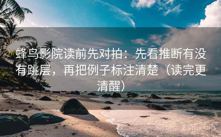 蜂鸟影院读前先对拍：先看推断有没有跳层，再把例子标注清楚（读完更清醒）