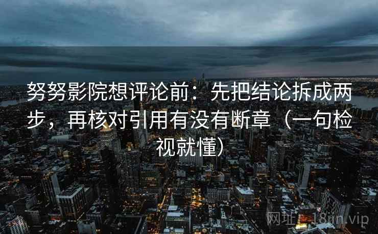 努努影院想评论前：先把结论拆成两步，再核对引用有没有断章（一句检视就懂）